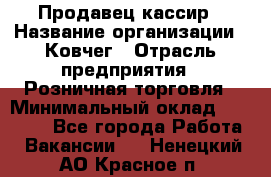 Продавец-кассир › Название организации ­ Ковчег › Отрасль предприятия ­ Розничная торговля › Минимальный оклад ­ 32 000 - Все города Работа » Вакансии   . Ненецкий АО,Красное п.